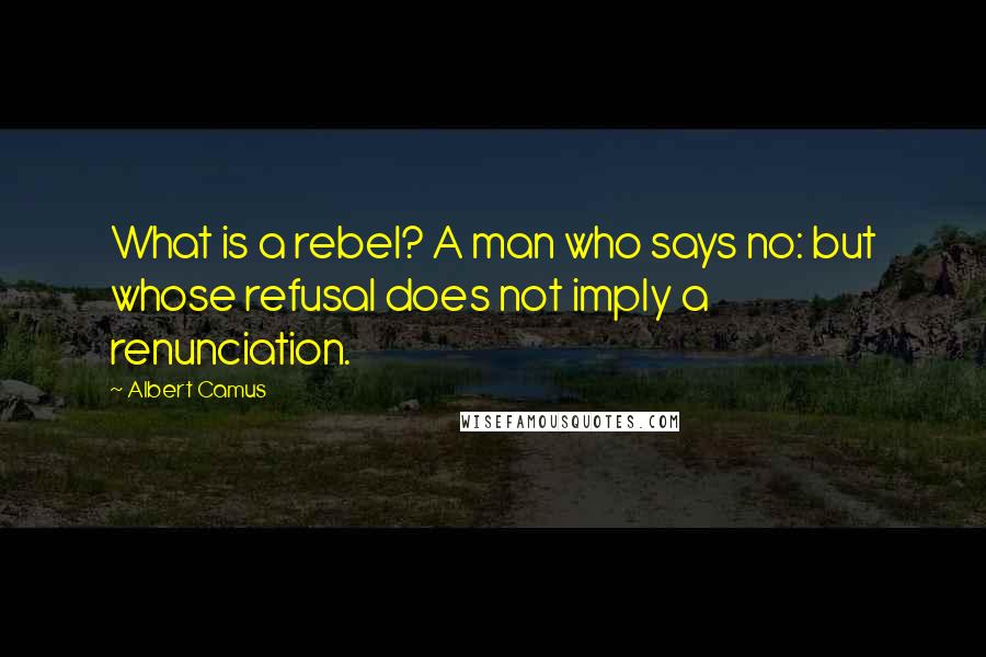 Albert Camus Quotes: What is a rebel? A man who says no: but whose refusal does not imply a renunciation.