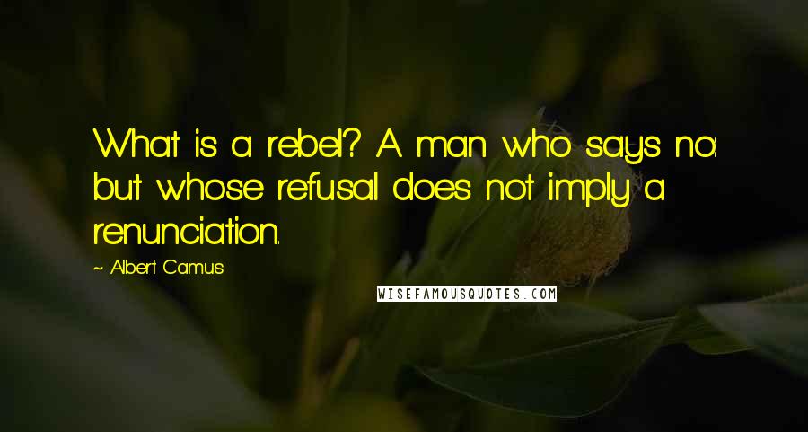 Albert Camus Quotes: What is a rebel? A man who says no: but whose refusal does not imply a renunciation.