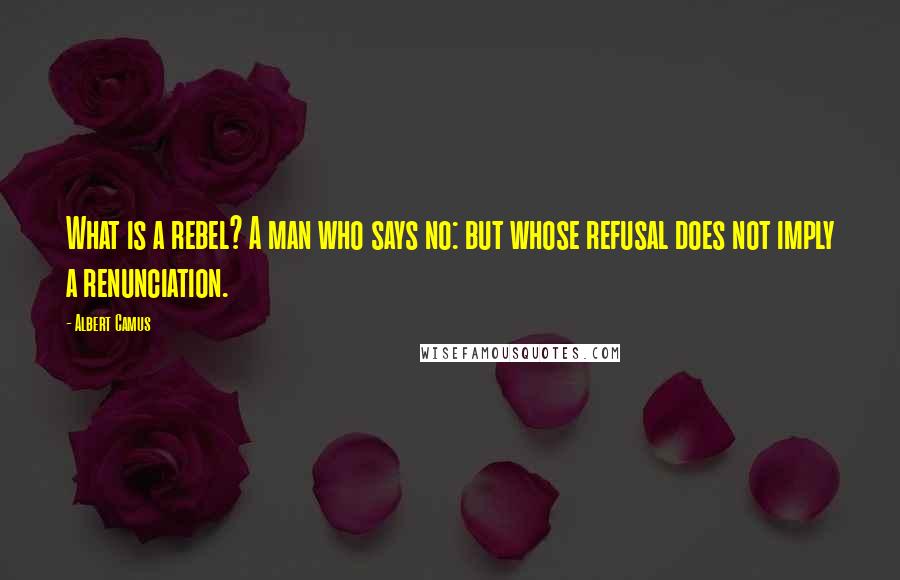 Albert Camus Quotes: What is a rebel? A man who says no: but whose refusal does not imply a renunciation.