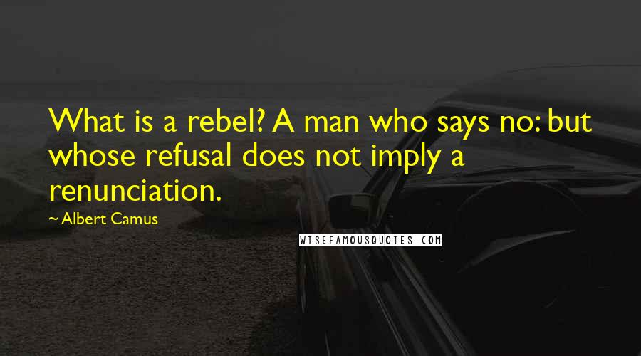 Albert Camus Quotes: What is a rebel? A man who says no: but whose refusal does not imply a renunciation.