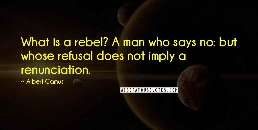 Albert Camus Quotes: What is a rebel? A man who says no: but whose refusal does not imply a renunciation.