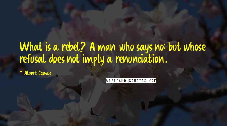 Albert Camus Quotes: What is a rebel? A man who says no: but whose refusal does not imply a renunciation.