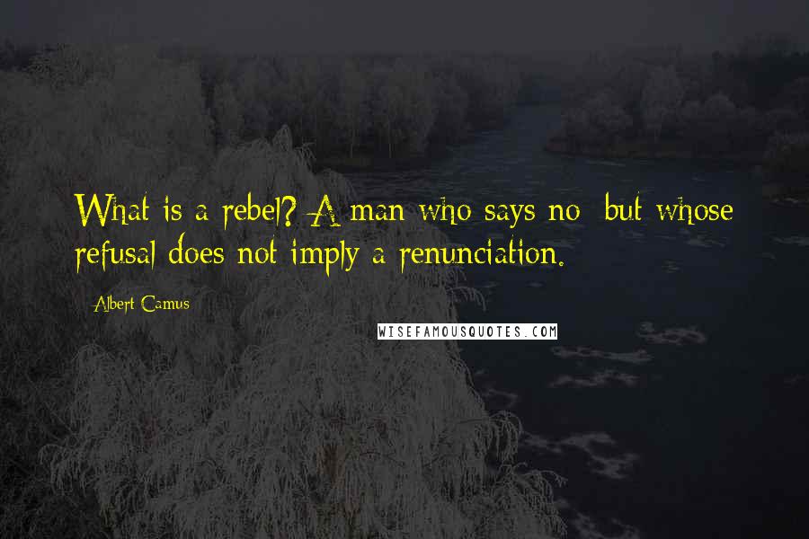 Albert Camus Quotes: What is a rebel? A man who says no: but whose refusal does not imply a renunciation.