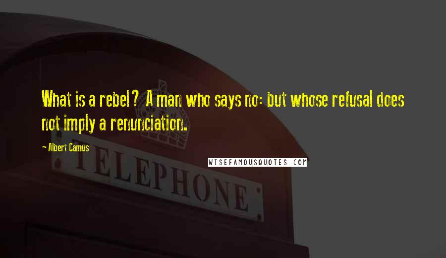 Albert Camus Quotes: What is a rebel? A man who says no: but whose refusal does not imply a renunciation.