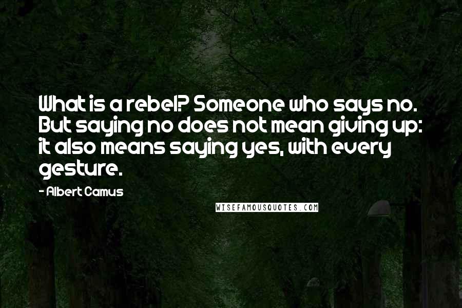 Albert Camus Quotes: What is a rebel? Someone who says no. But saying no does not mean giving up: it also means saying yes, with every gesture.