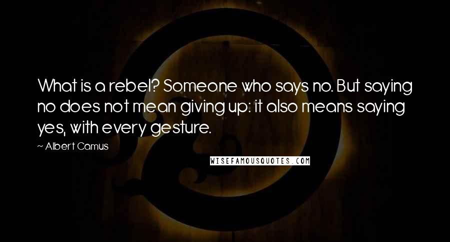 Albert Camus Quotes: What is a rebel? Someone who says no. But saying no does not mean giving up: it also means saying yes, with every gesture.