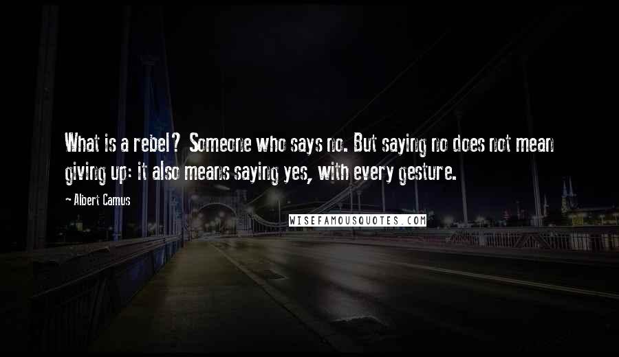 Albert Camus Quotes: What is a rebel? Someone who says no. But saying no does not mean giving up: it also means saying yes, with every gesture.