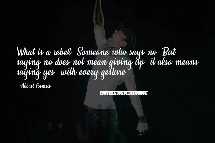 Albert Camus Quotes: What is a rebel? Someone who says no. But saying no does not mean giving up: it also means saying yes, with every gesture.