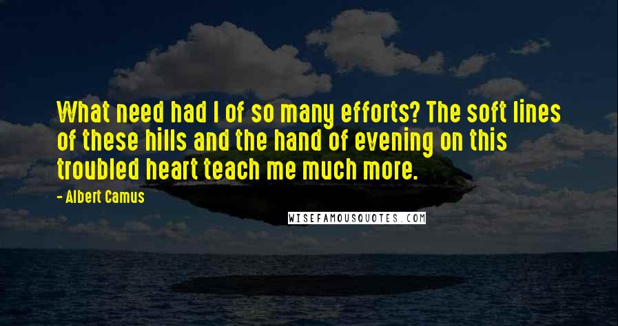 Albert Camus Quotes: What need had I of so many efforts? The soft lines of these hills and the hand of evening on this troubled heart teach me much more.