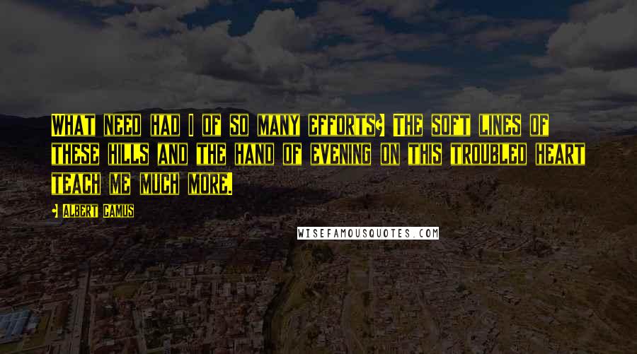 Albert Camus Quotes: What need had I of so many efforts? The soft lines of these hills and the hand of evening on this troubled heart teach me much more.