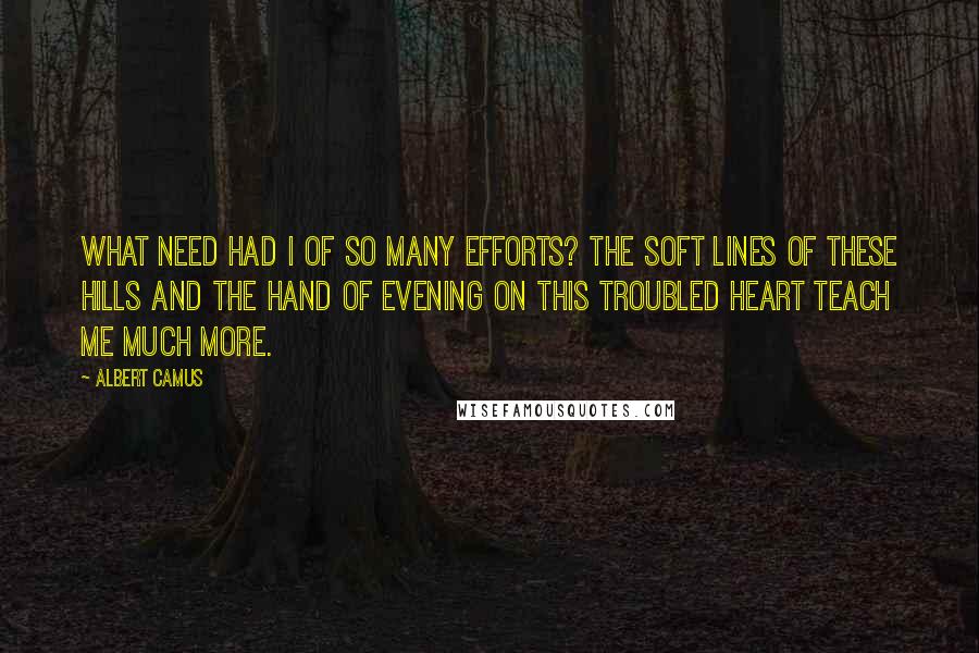 Albert Camus Quotes: What need had I of so many efforts? The soft lines of these hills and the hand of evening on this troubled heart teach me much more.