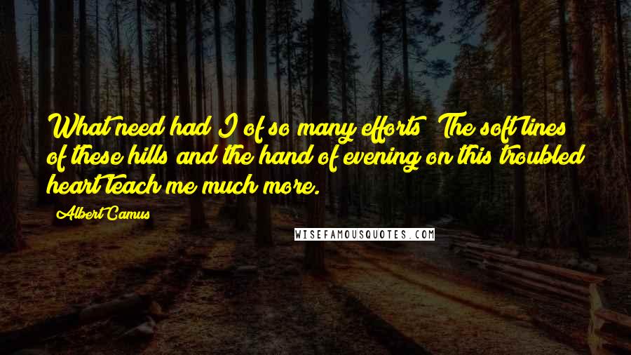 Albert Camus Quotes: What need had I of so many efforts? The soft lines of these hills and the hand of evening on this troubled heart teach me much more.