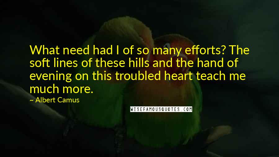 Albert Camus Quotes: What need had I of so many efforts? The soft lines of these hills and the hand of evening on this troubled heart teach me much more.