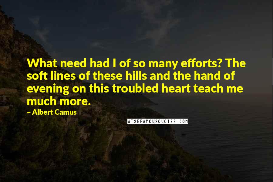 Albert Camus Quotes: What need had I of so many efforts? The soft lines of these hills and the hand of evening on this troubled heart teach me much more.