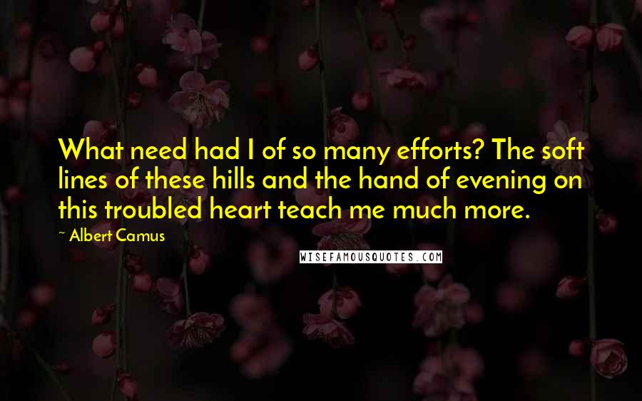 Albert Camus Quotes: What need had I of so many efforts? The soft lines of these hills and the hand of evening on this troubled heart teach me much more.