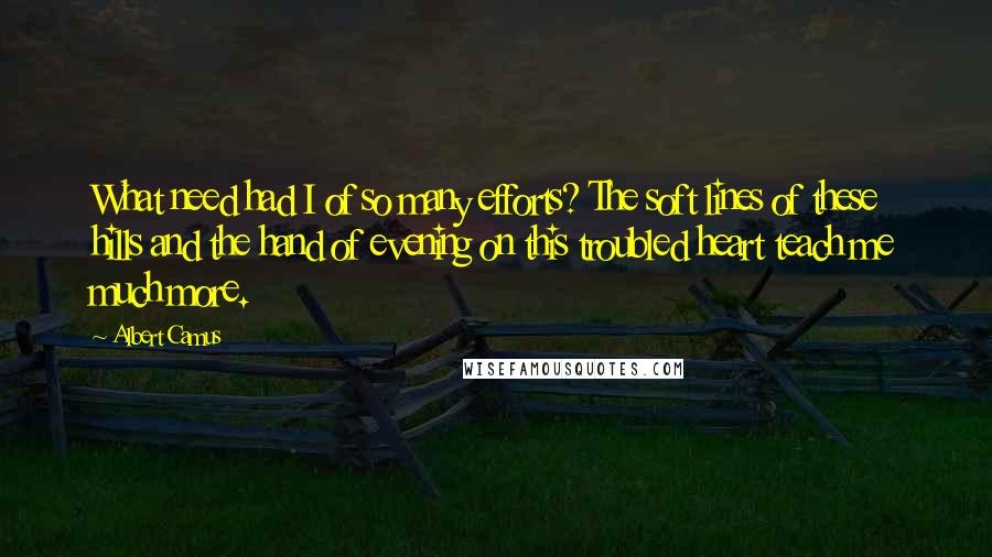 Albert Camus Quotes: What need had I of so many efforts? The soft lines of these hills and the hand of evening on this troubled heart teach me much more.