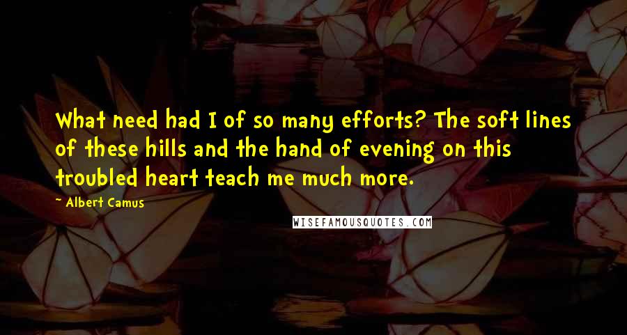 Albert Camus Quotes: What need had I of so many efforts? The soft lines of these hills and the hand of evening on this troubled heart teach me much more.