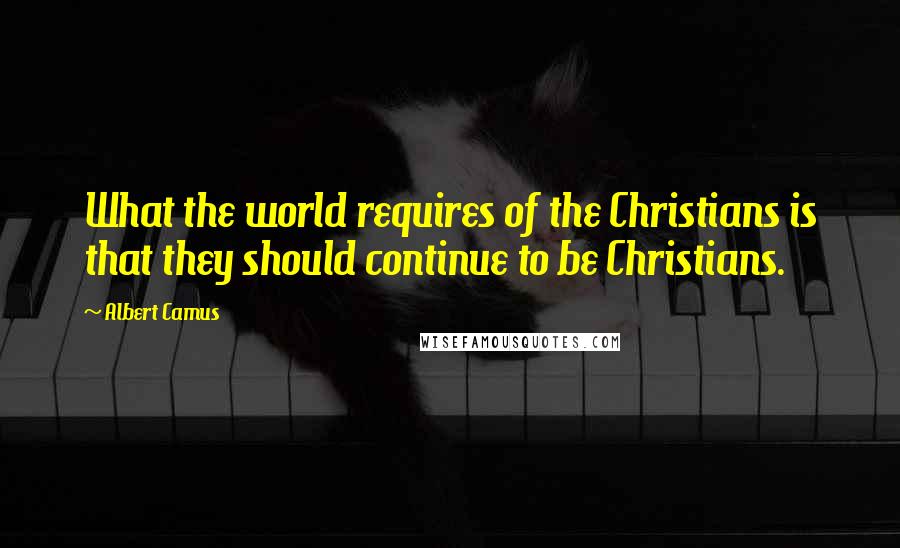 Albert Camus Quotes: What the world requires of the Christians is that they should continue to be Christians.