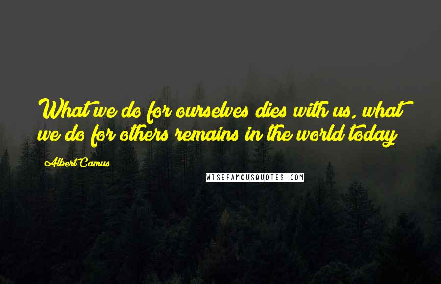 Albert Camus Quotes: What we do for ourselves dies with us, what we do for others remains in the world today