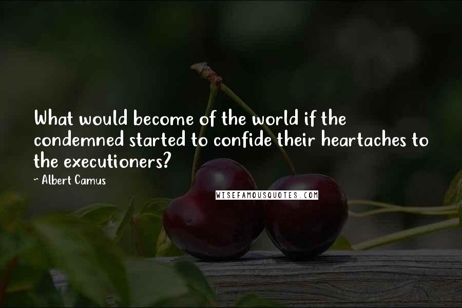 Albert Camus Quotes: What would become of the world if the condemned started to confide their heartaches to the executioners?