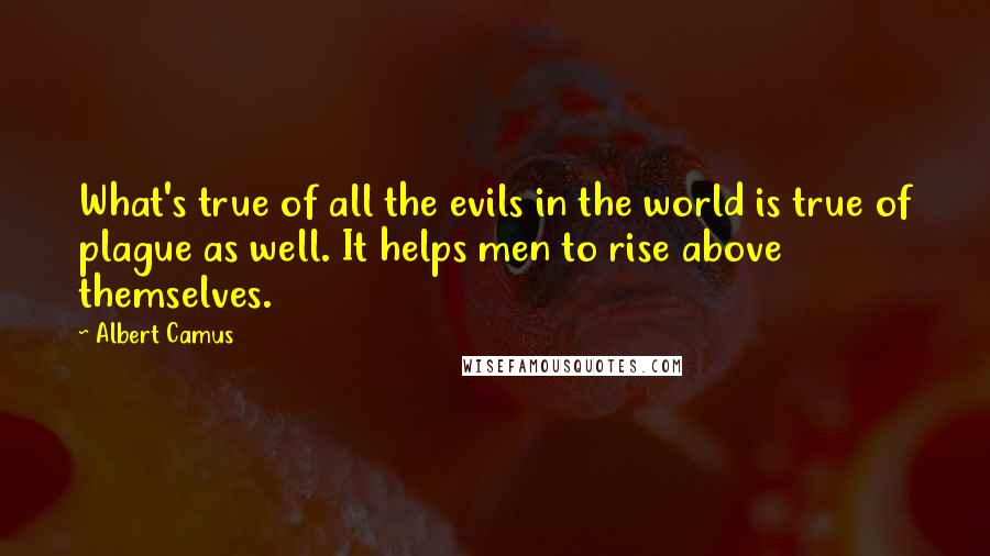 Albert Camus Quotes: What's true of all the evils in the world is true of plague as well. It helps men to rise above themselves.