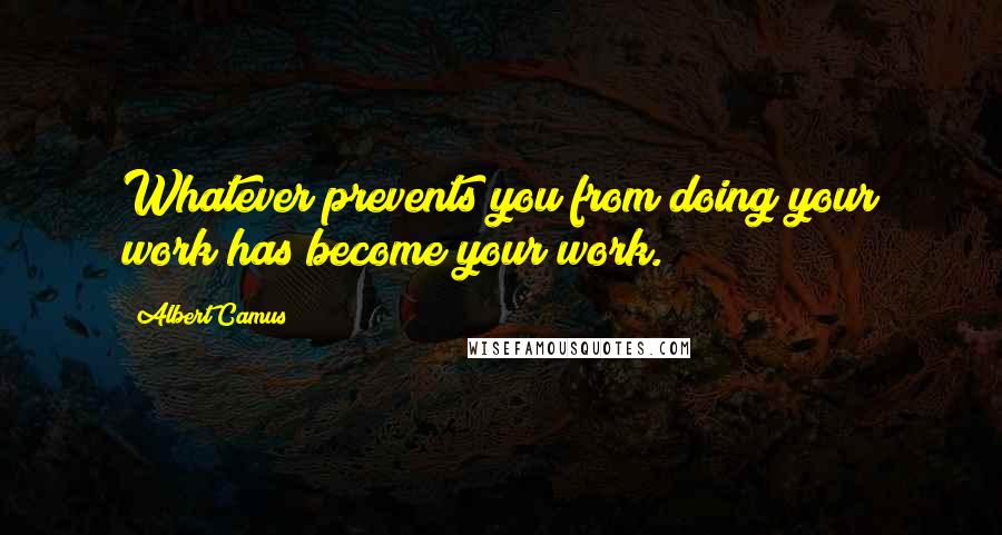 Albert Camus Quotes: Whatever prevents you from doing your work has become your work.