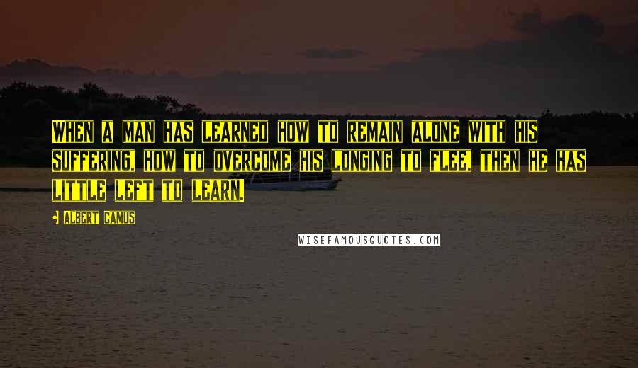 Albert Camus Quotes: When a man has learned how to remain alone with his suffering, how to overcome his longing to flee, then he has little left to learn.