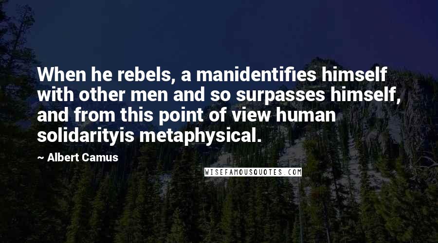 Albert Camus Quotes: When he rebels, a manidentifies himself with other men and so surpasses himself, and from this point of view human solidarityis metaphysical.