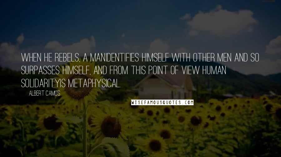 Albert Camus Quotes: When he rebels, a manidentifies himself with other men and so surpasses himself, and from this point of view human solidarityis metaphysical.