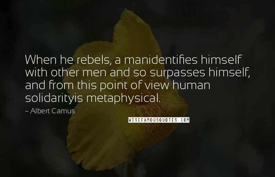 Albert Camus Quotes: When he rebels, a manidentifies himself with other men and so surpasses himself, and from this point of view human solidarityis metaphysical.