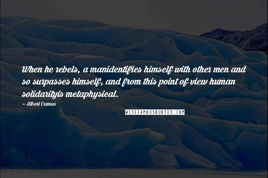 Albert Camus Quotes: When he rebels, a manidentifies himself with other men and so surpasses himself, and from this point of view human solidarityis metaphysical.