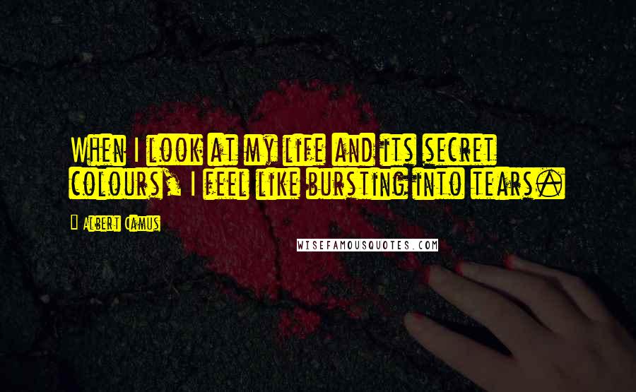 Albert Camus Quotes: When I look at my life and its secret colours, I feel like bursting into tears.