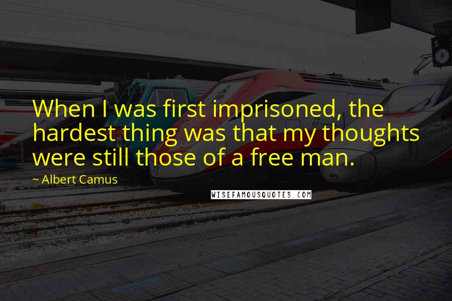 Albert Camus Quotes: When I was first imprisoned, the hardest thing was that my thoughts were still those of a free man.