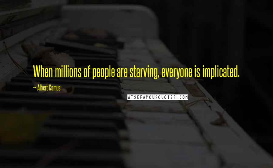 Albert Camus Quotes: When millions of people are starving, everyone is implicated.