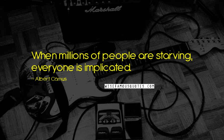 Albert Camus Quotes: When millions of people are starving, everyone is implicated.