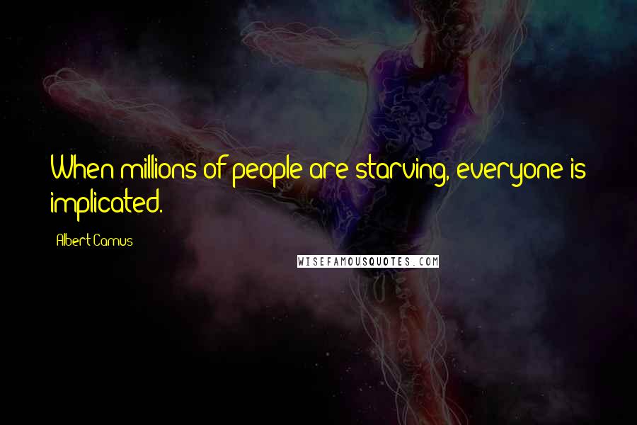 Albert Camus Quotes: When millions of people are starving, everyone is implicated.