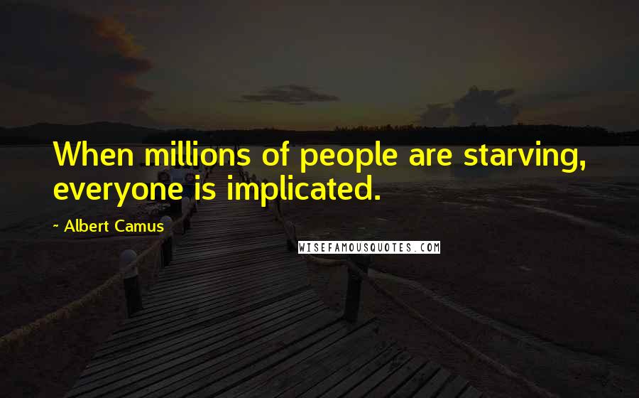 Albert Camus Quotes: When millions of people are starving, everyone is implicated.