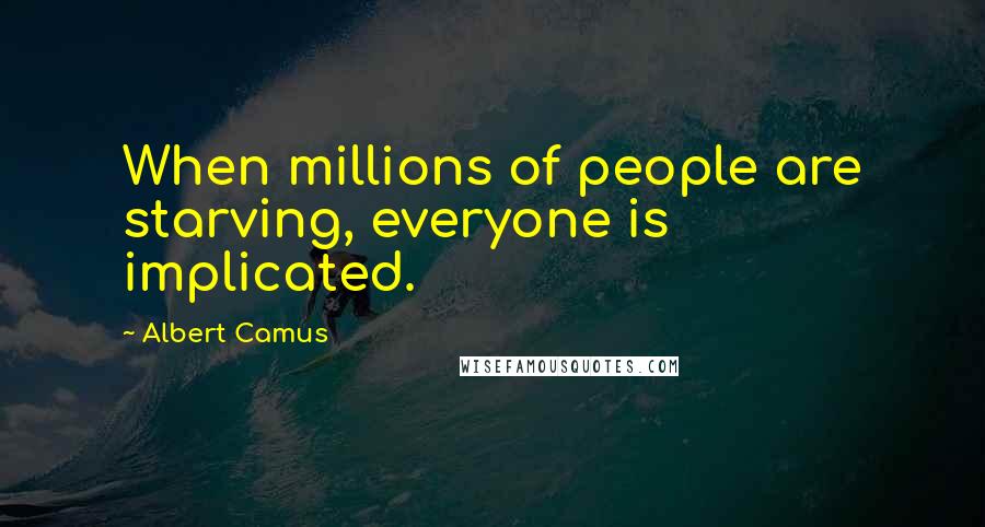 Albert Camus Quotes: When millions of people are starving, everyone is implicated.