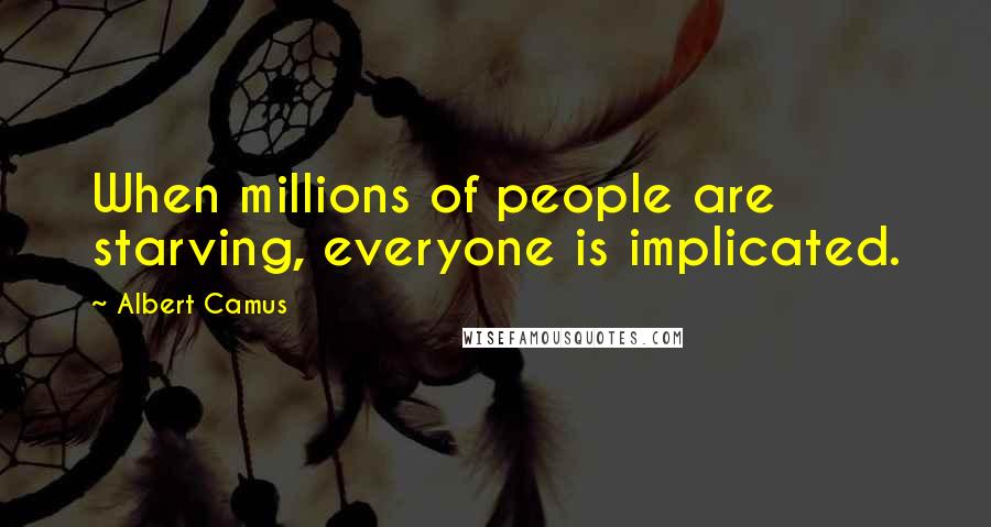 Albert Camus Quotes: When millions of people are starving, everyone is implicated.