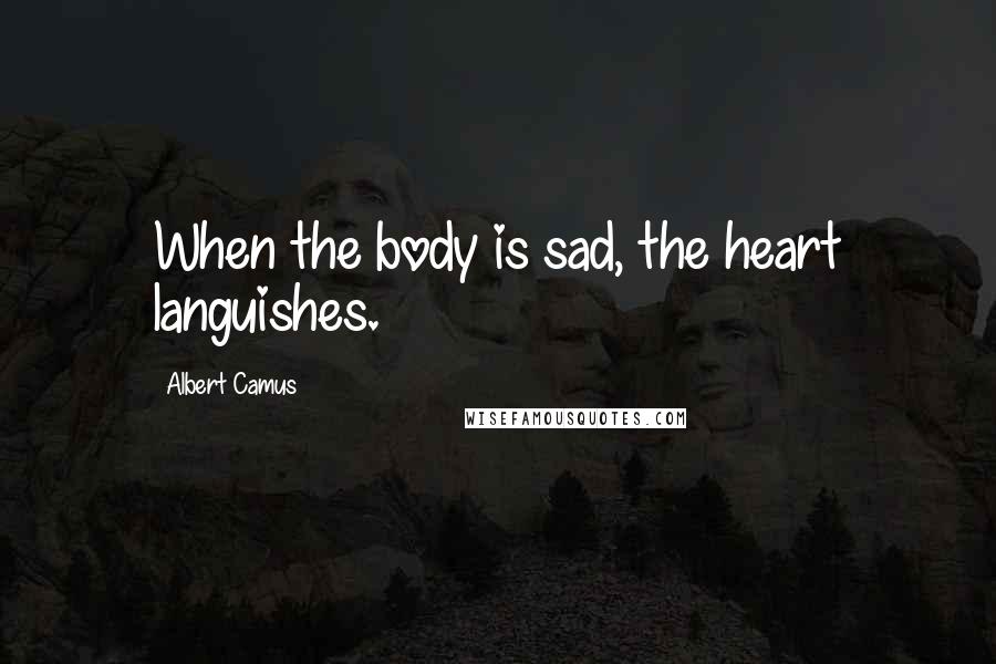 Albert Camus Quotes: When the body is sad, the heart languishes.