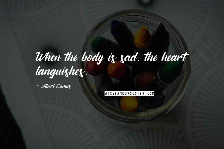 Albert Camus Quotes: When the body is sad, the heart languishes.
