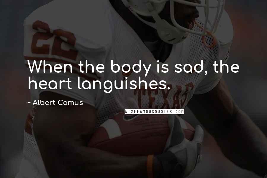 Albert Camus Quotes: When the body is sad, the heart languishes.