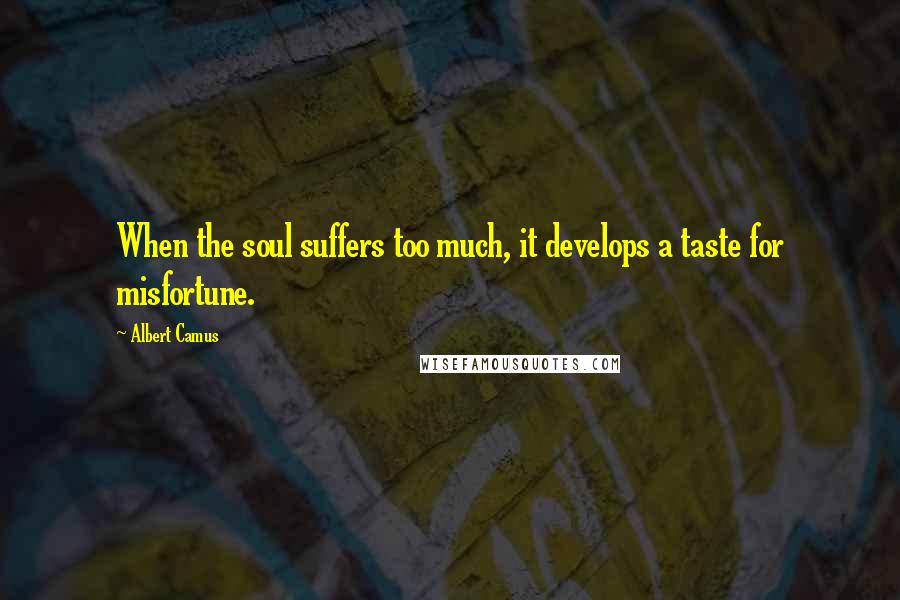 Albert Camus Quotes: When the soul suffers too much, it develops a taste for misfortune.