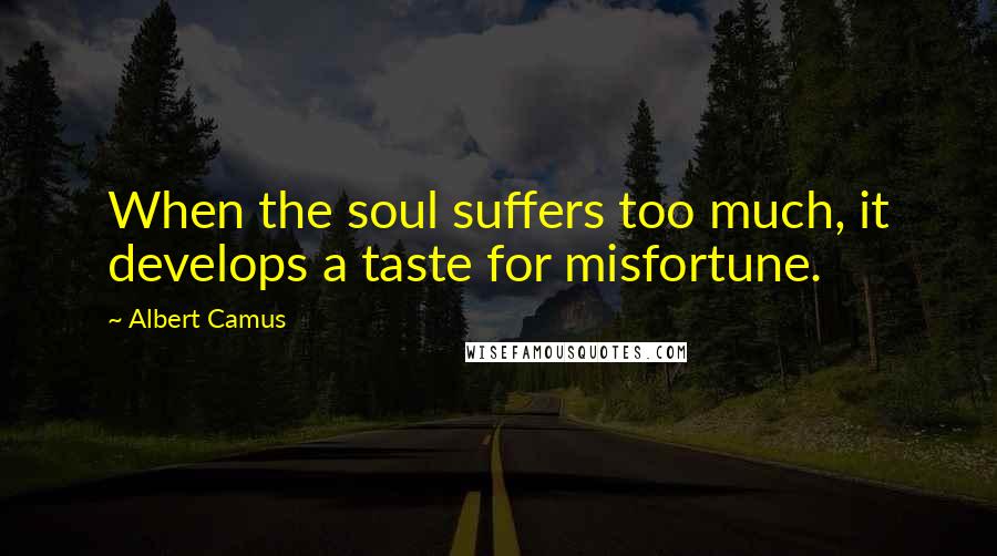 Albert Camus Quotes: When the soul suffers too much, it develops a taste for misfortune.