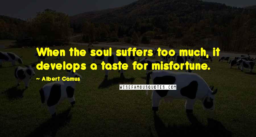 Albert Camus Quotes: When the soul suffers too much, it develops a taste for misfortune.