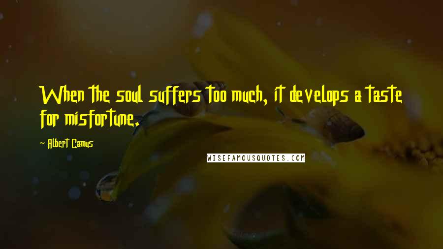 Albert Camus Quotes: When the soul suffers too much, it develops a taste for misfortune.