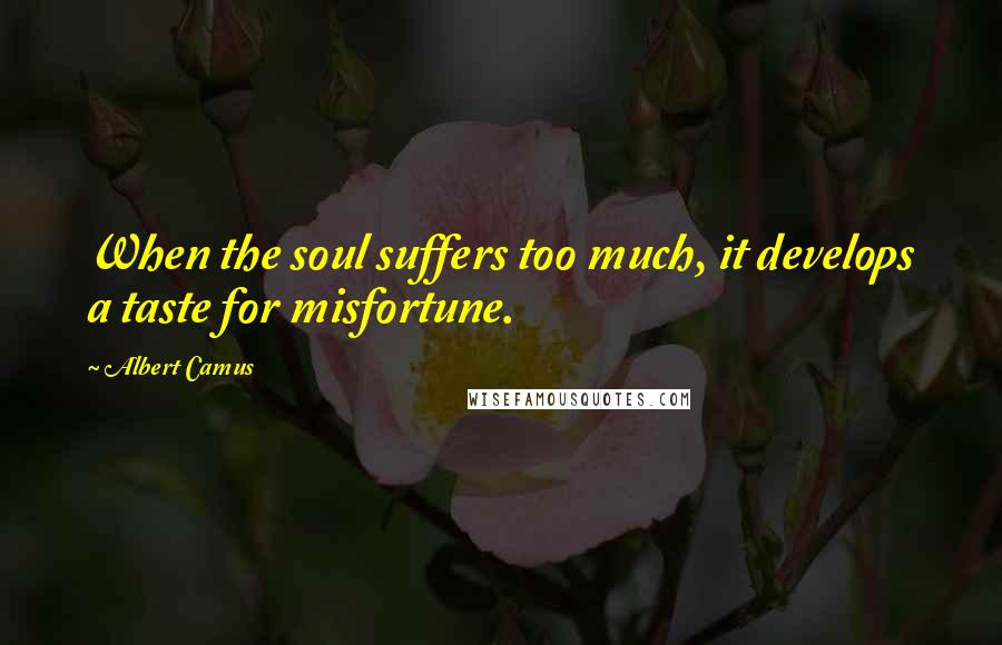 Albert Camus Quotes: When the soul suffers too much, it develops a taste for misfortune.