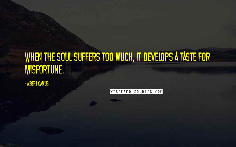 Albert Camus Quotes: When the soul suffers too much, it develops a taste for misfortune.