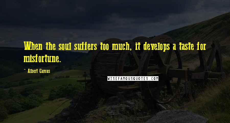 Albert Camus Quotes: When the soul suffers too much, it develops a taste for misfortune.