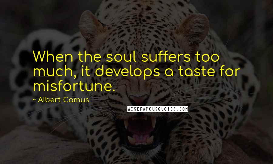 Albert Camus Quotes: When the soul suffers too much, it develops a taste for misfortune.